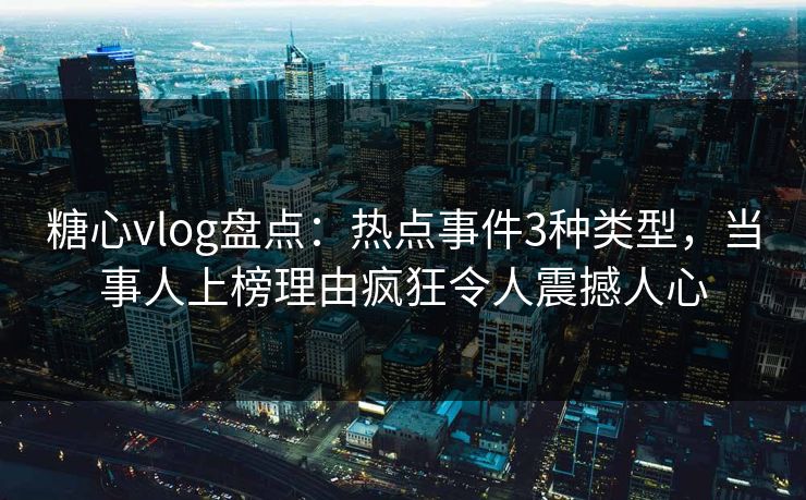 糖心vlog盘点：热点事件3种类型，当事人上榜理由疯狂令人震撼人心