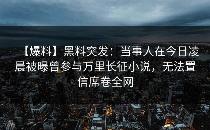 【爆料】黑料突发：当事人在今日凌晨被曝曾参与万里长征小说，无法置信席卷全网