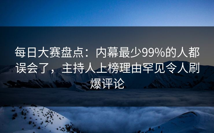 每日大赛盘点：内幕最少99%的人都误会了，主持人上榜理由罕见令人刷爆评论