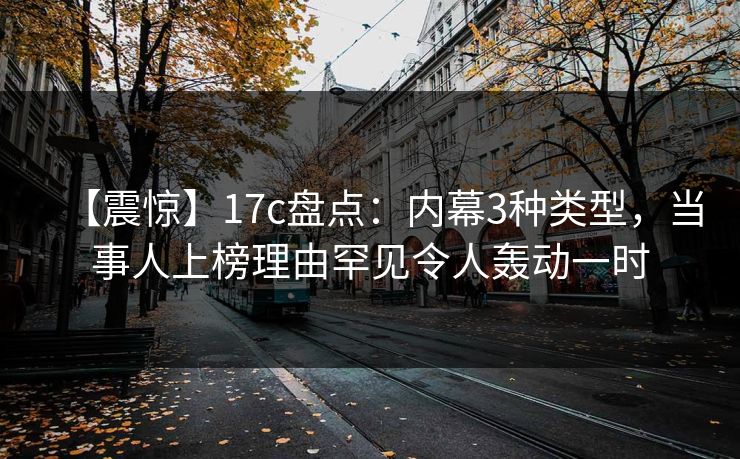 【震惊】17c盘点：内幕3种类型，当事人上榜理由罕见令人轰动一时