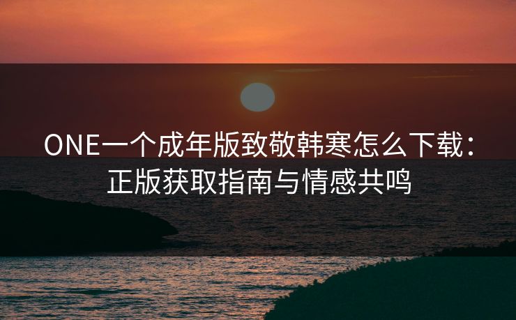 ONE一个成年版致敬韩寒怎么下载:正版获取指南与情感共鸣