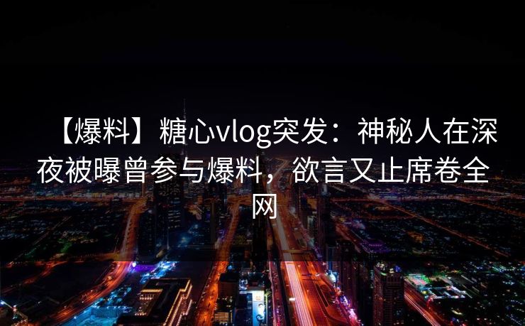 【爆料】糖心vlog突发：神秘人在深夜被曝曾参与爆料，欲言又止席卷全网  第1张