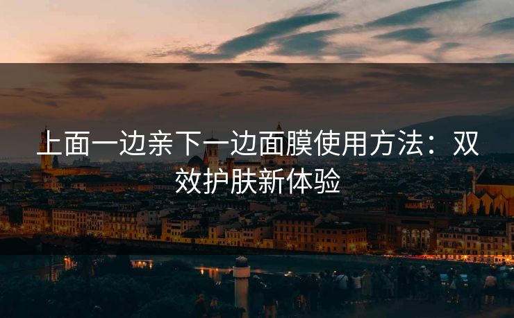 上面一边亲下一边面膜使用方法：双效护肤新体验  第1张
