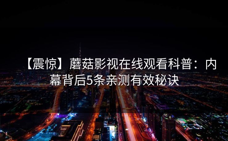 【震惊】蘑菇影视在线观看科普：内幕背后5条亲测有效秘诀