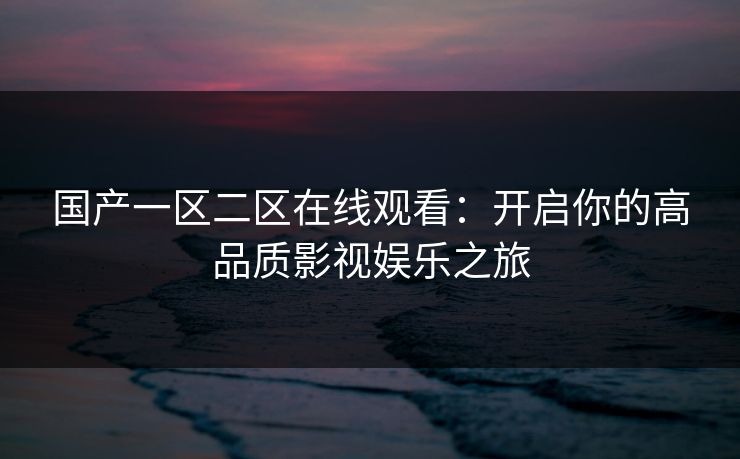 国产一区二区在线观看：开启你的高品质影视娱乐之旅
