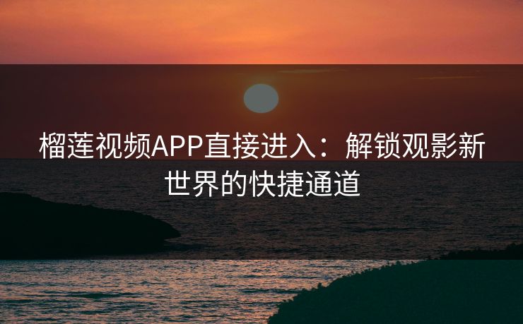 榴莲视频APP直接进入：解锁观影新世界的快捷通道  第1张