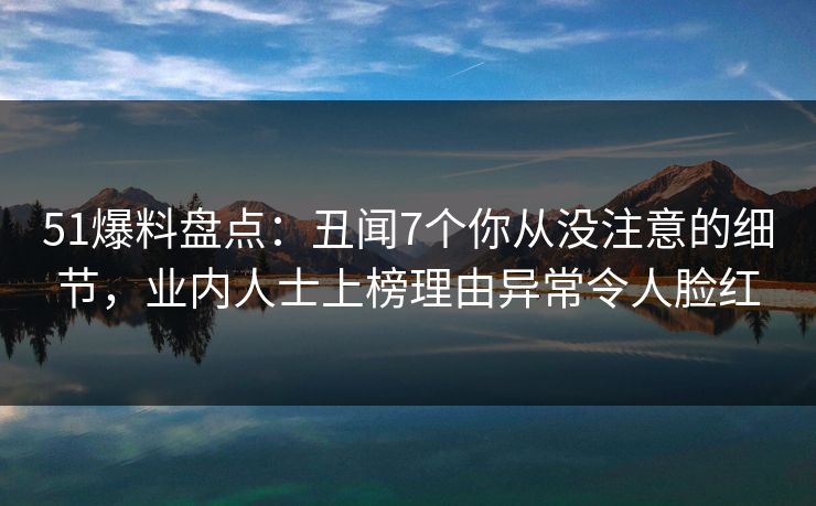 51爆料盘点：丑闻7个你从没注意的细节，业内人士上榜理由异常令人脸红
