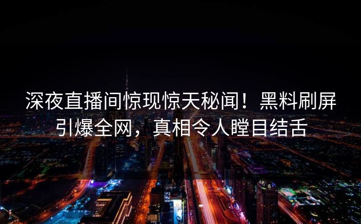 深夜直播间惊现惊天秘闻！黑料刷屏引爆全网，真相令人瞠目结舌  第1张
