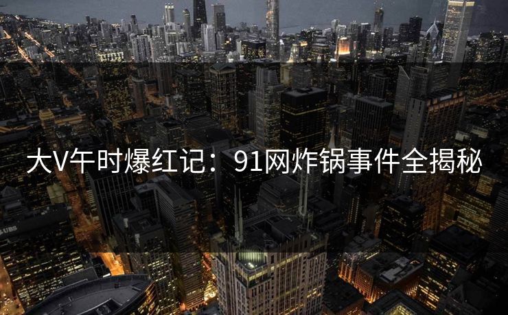大V午时爆红记:91网炸锅事件全揭秘