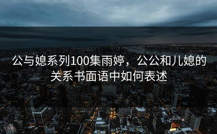 公与媳系列100集雨婷，公公和儿媳的关系书面语中如何表述
