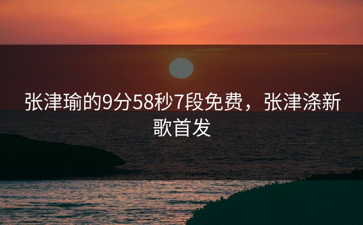 张津瑜的9分58秒7段免费,张津涤新歌首发
