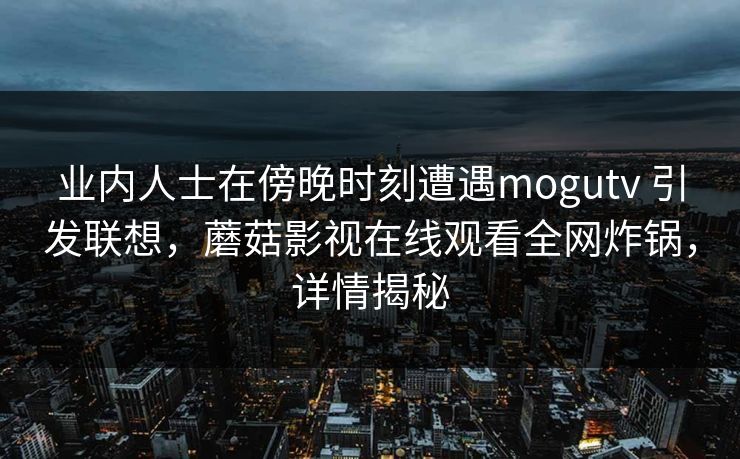业内人士在傍晚时刻遭遇mogutv 引发联想,蘑菇影视在线观看全网炸锅,详情揭秘