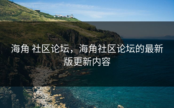 海角 社区论坛，海角社区论坛的最新版更新内容