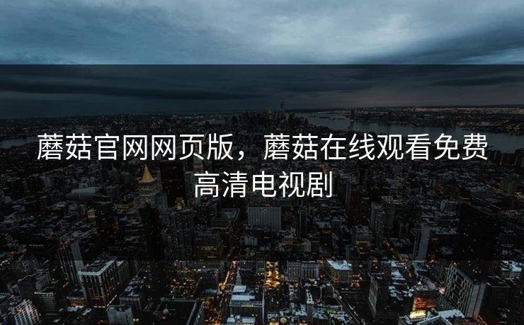 蘑菇官网网页版,蘑菇在线观看免费高清电视剧