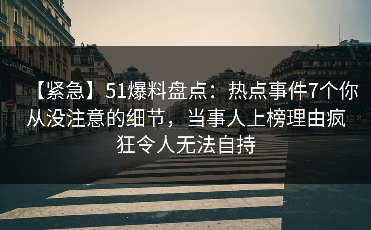 【紧急】51爆料盘点:热点事件7个你从没注意的细节,当事人上榜理由疯狂令人无法自持