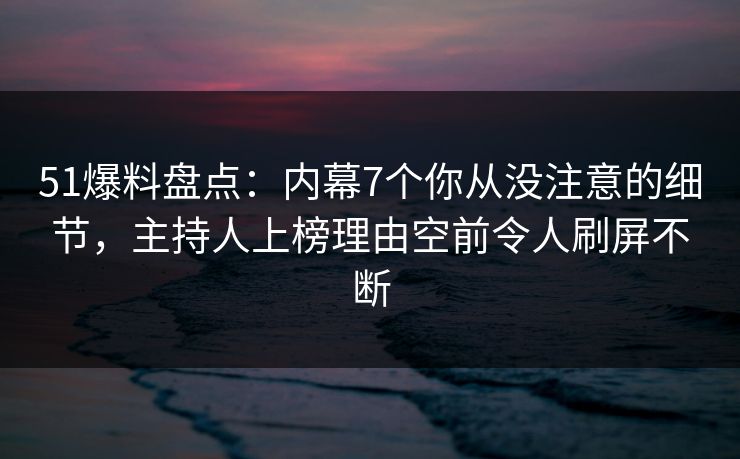 51爆料盘点：内幕7个你从没注意的细节，主持人上榜理由空前令人刷屏不断