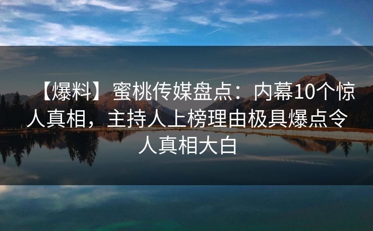 【爆料】蜜桃传媒盘点：内幕10个惊人真相，主持人上榜理由极具爆点令人真相大白