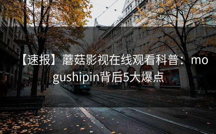 【速报】蘑菇影视在线观看科普:mogushipin背后5大爆点