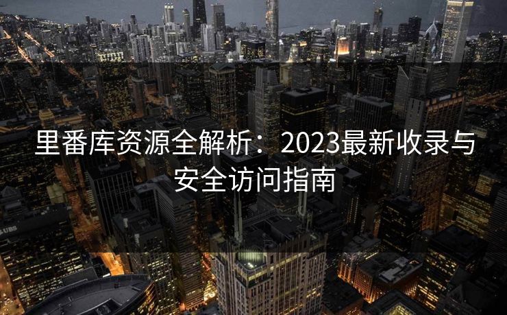里番库资源全解析:2023最新收录与安全访问指南 第1张 里番库资源全解析:2023最新收录与安全访问指南 第1张
