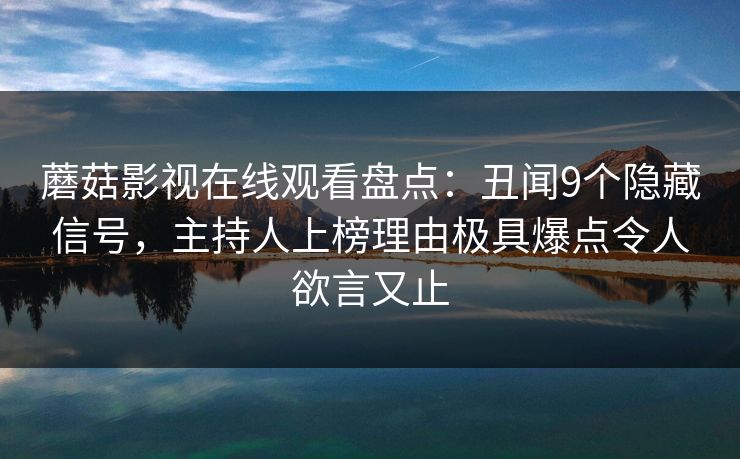 蘑菇影视在线观看盘点：丑闻9个隐藏信号，主持人上榜理由极具爆点令人欲言又止