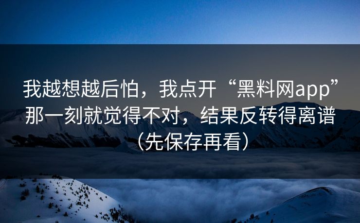 我越想越后怕，我点开“黑料网app”那一刻就觉得不对，结果反转得离谱（先保存再看）
