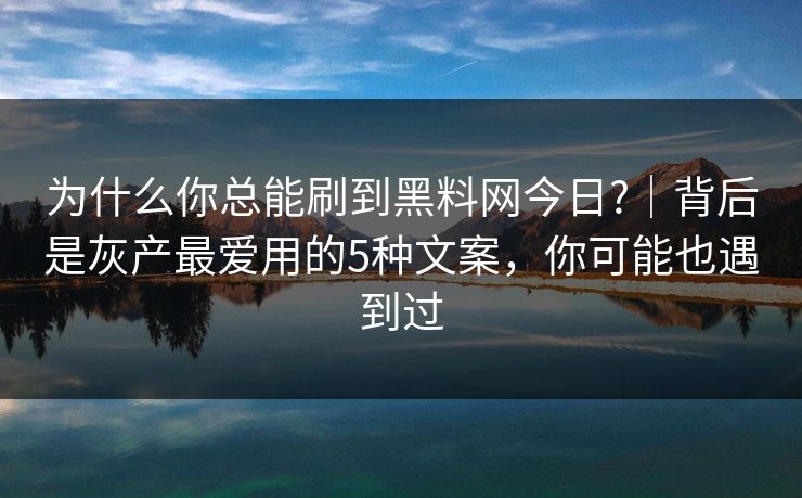 为什么你总能刷到黑料网今日?｜背后是灰产最爱用的5种文案，你可能也遇到过