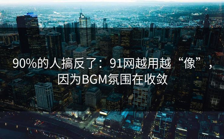 90%的人搞反了:91网越用越“像”,因为BGM氛围在收敛 第1张 90%的人搞反了:91网越用越“像”,因为BGM氛围在收敛 第1张