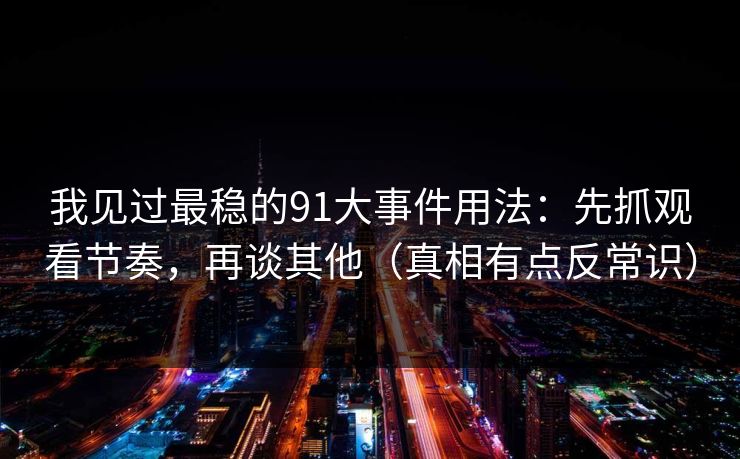 我见过最稳的91大事件用法：先抓观看节奏，再谈其他（真相有点反常识）
