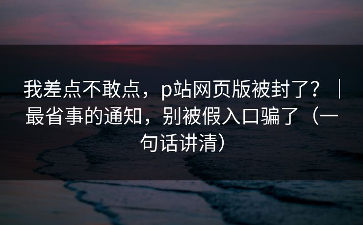 我差点不敢点,p站网页版被封了?|最省事的通知,别被假入口骗了(一句话讲清) 第1张 我差点不敢点,p站网页版被封了?|最省事的通知,别被假入口骗了(一句话讲清) 第1张