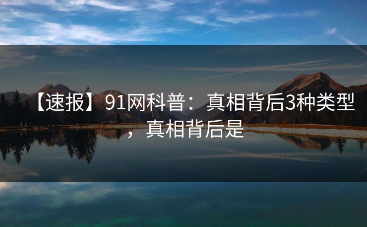 【速报】91网科普：真相背后3种类型，真相背后是
